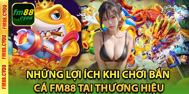 Những lợi ích khi chơi bắn cá Fm88 tại thương hiệu